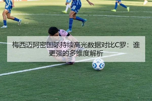 梅西迈阿密国际持续高光数据对比C罗：谁更强的多维度解析