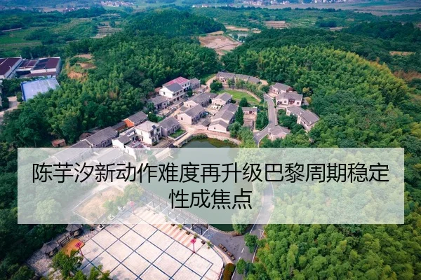 陈芋汐新动作难度再升级巴黎周期稳定性成焦点（xingkong）