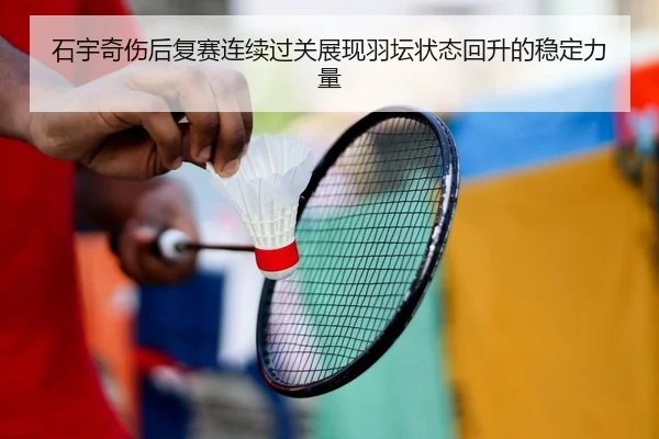 石宇奇伤后复赛连续过关展现羽坛状态回升的稳定力量（xingkong）